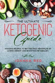 The Ultimate Ketogenic Guide: Amazing Recipes To Better Face Menopause By Losing Weight And Boosting Metabolism