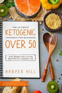 The Ultimate Ketogenic Cookbook For Beginners Over 50: Drop Weight With A 21 Day Meal Plan For A Healthy Life (includes Simple And Delicious Recipes Men &