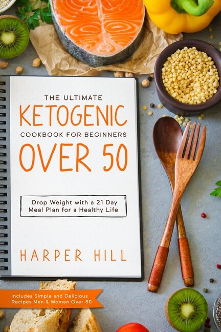 The Ultimate Ketogenic Cookbook For Beginners Over 50: Drop Weight With A 21 Day Meal Plan For A Healthy Life (includes Simple And Delicious Recipes Men &