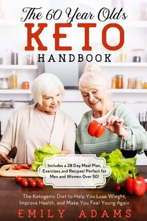 The 60 Year Old's Keto Handbook: The Ketogenic Diet To Help You Lose Wieght, Improve Health, And Make You Feel Young Again (includes