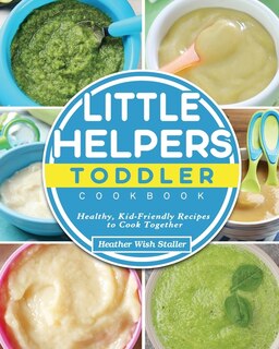 Little Helpers Toddler Cookbook: Healthy, Kid-friendly Recipes To Cook Together