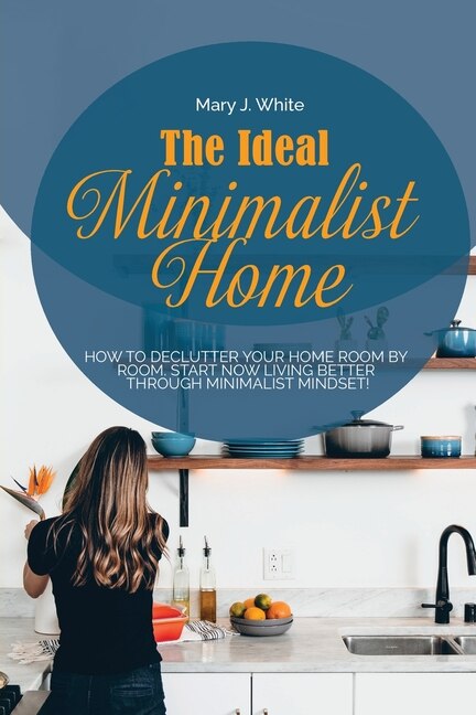 The Ideal Minimalist Home: How To Declutter Your Home Room By Room. Start Now Living Better Through Minimalist Mindset!