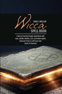 Wicca Spell Book: A Wicca Practical Magic Spell Book With Love, Health, Wealth, Luck, And Moon Spells. Discover How T