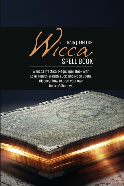 Wicca Spell Book: A Wicca Practical Magic Spell Book With Love, Health, Wealth, Luck, And Moon Spells. Discover How T