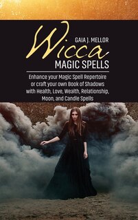 Wicca Magic Spells: Enhance Your Magic Spell Repertoire Or Craft Your Own Book Of Shadows With Health, Love, Wealth, Re