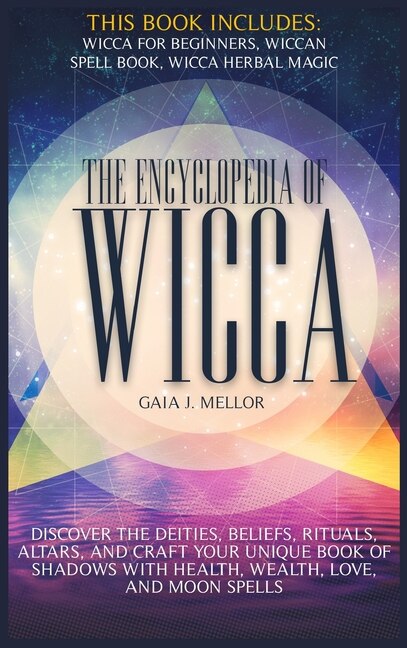The Encyclopedia Of Wicca: Discover The Deities, Beliefs, Rituals, Altars, And Craft Your Unique Book Of Shadows With Health,