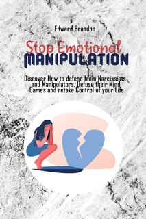 Stop Emotional Manipulation: Discover How To Defend From Narcissists And Manipulators. Defuse Their Mind Games And Retake Contro