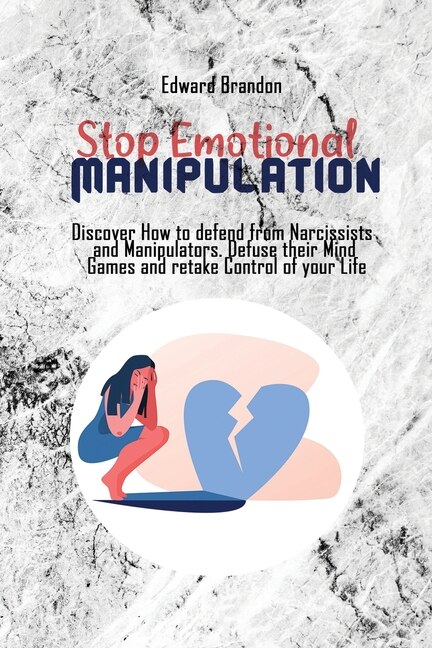 Stop Emotional Manipulation: Discover How To Defend From Narcissists And Manipulators. Defuse Their Mind Games And Retake Contro