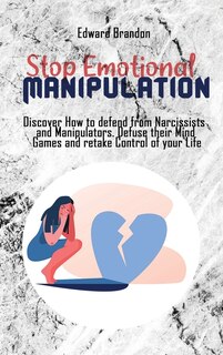 Stop Emotional Manipulation: Discover How To Defend From Narcissists And Manipulators. Defuse Their Mind Games And Retake Contro