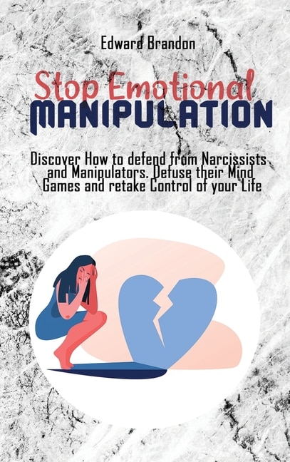 Stop Emotional Manipulation: Discover How To Defend From Narcissists And Manipulators. Defuse Their Mind Games And Retake Contro