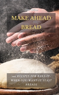 Make Ahead Bread: 100 Recipes For Bake-it-when-you-want-it Yeast Breads