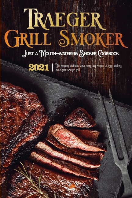 Traeger Grill & Smoker Cookbook 2021: The Complete Cookbook With Tasty Bbq Recipes To Enjoy Smoking With Your Traeger Grill