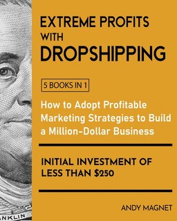 Extreme Profits With Dropshipping [5 Books In 1]: How To Adopt Profitable Marketing Strategies To Build A Million-dollar Business With An Initial Inv