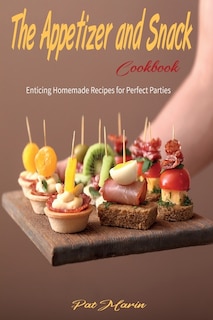 The Appetizer And Snack Cookbook: Enticing Homemade Recipes For Perfect Parties