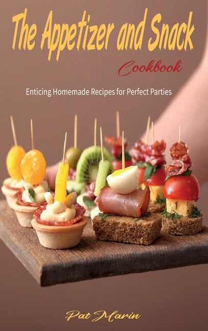 The Appetizer And Snack Cookbook: Enticing Homemade Recipes For Perfect Parties