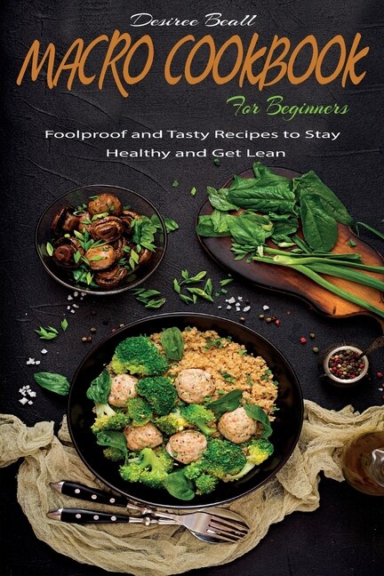 Macro Cookbook For Beginners: Foolproof And Tasty Recipes To Stay Healthy And Get Lean