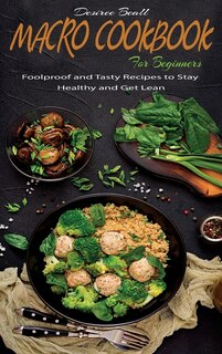 Macro Cookbook For Beginners: Foolproof And Tasty Recipes To Stay Healthy And Get Lean