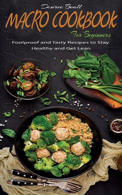 Macro Cookbook For Beginners: Foolproof And Tasty Recipes To Stay Healthy And Get Lean