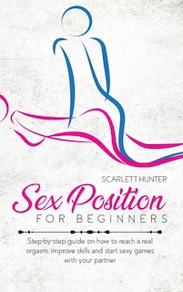 Sex Position For Beginners: Step-by-step Guide On How To Reach A Real Orgasm, Improve Skills And Start Sexy Games With Your Par