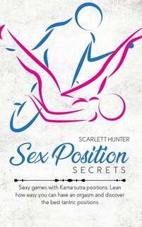 Sex Position Secrets: Sexy Games With Kama-sutra Positions. Lean How Easy You Can Have An Orgasm And Discover The Best Ta