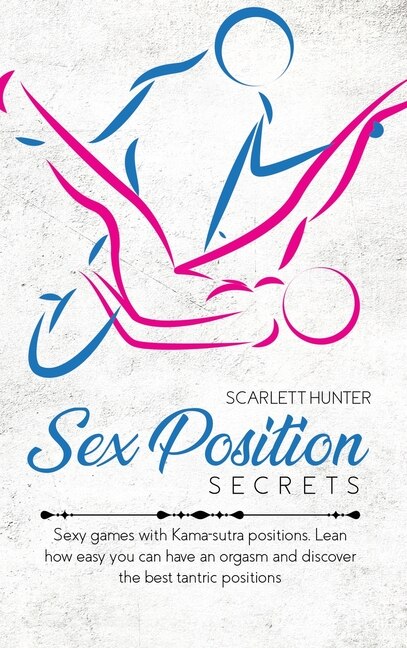 Sex Position Secrets: Sexy Games With Kama-sutra Positions. Lean How Easy You Can Have An Orgasm And Discover The Best Ta