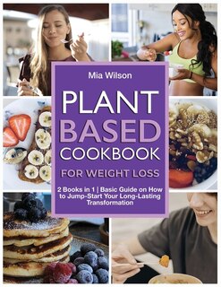 Plant Based Cookbook For Weight Loss: 2 Books In 1 Basic Guide On How To Jump-start Your Long-lasting Transformation
