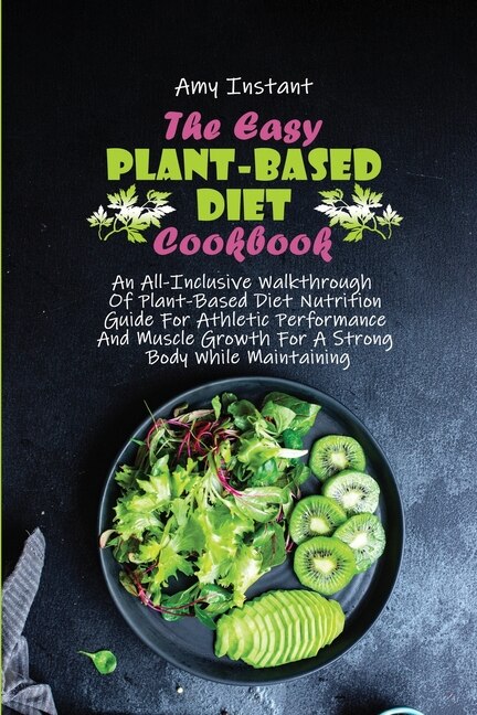 The Easy Plant-based Diet Cookbook: An All-inclusive Walkthrough Of Plant-based Diet Nutrition Guide For Athletic Performance And Muscl