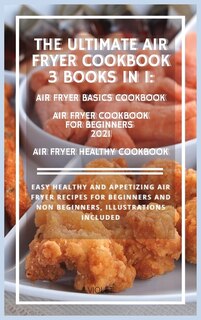 The Ultimate Air Fryer Cookbook 3 Books In 1: Easy Healthy And Appetizing Air Fryer Recipes For Beginners And Non Beginners, Illustrations Includ
