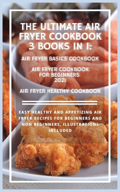 The Ultimate Air Fryer Cookbook 3 Books In 1: Easy Healthy And Appetizing Air Fryer Recipes For Beginners And Non Beginners, Illustrations Includ