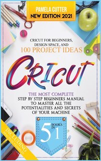 Cricut: 5 Books In 1, The Most Complete Step By Step Beginners Manual To Master All The Potentialities And