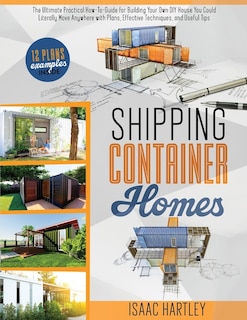 Shipping Container Homes: The Ultimate Practical How-to-Guide for Building Your Own DIY. You Could Literally Move Anywhere. With Plans, Effective Tecniques, and Useful Tips.