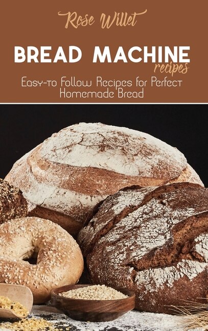 Bread Machine Recipes: Easy-to Follow Recipes For Perfect Homemade Bread