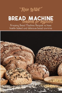 Bread Machine Cookbook For Beginners: Amazing Bread Machine Recipes To Have Freshly Baked And Delicious Bread Anytime