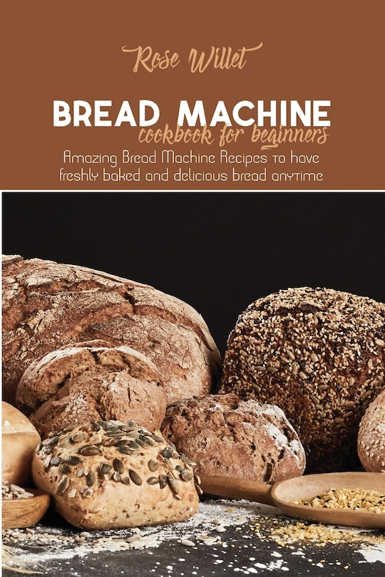 Bread Machine Cookbook For Beginners: Amazing Bread Machine Recipes To Have Freshly Baked And Delicious Bread Anytime