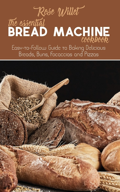 The Essential Bread Machine Cookbook: Easy-to-follow Guide To Baking Delicious Breads, Buns, Focaccias And Pizzas