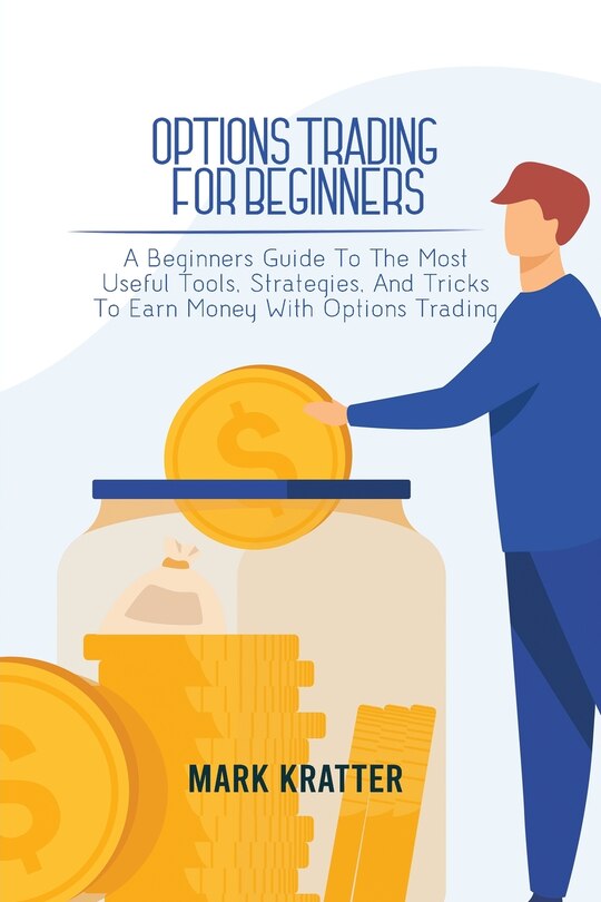 Options Trading for Beginners: A Beginners Guide To The Most Useful Tools, Strategies, And Tricks To Earn Money With Options Trading