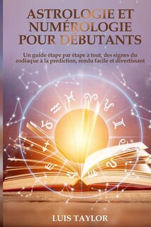 Astrologie Et Numérologie Pour Débutants: Un Guide Étape Par Étape À Tout, Des Signes Du Zodiaque À La Prédiction, Rendu Facile Et Divertissa