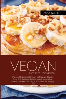 Vegan Dessert Cookbook Proven Strategies On How To Prepare Quick, Easy & Unbelievably Delicious & Irresistible Cakes, Cookies, Puddings, Candies