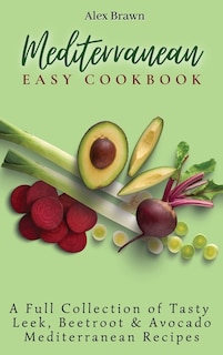 Mediterranean Easy Cookbook: A Full Collection of Tasty Leek, Beetroot & Avocado Mediterranean Recipes