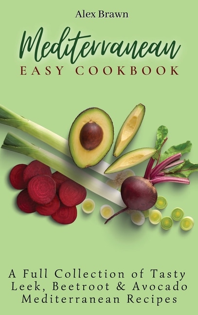 Mediterranean Easy Cookbook: A Full Collection of Tasty Leek, Beetroot & Avocado Mediterranean Recipes