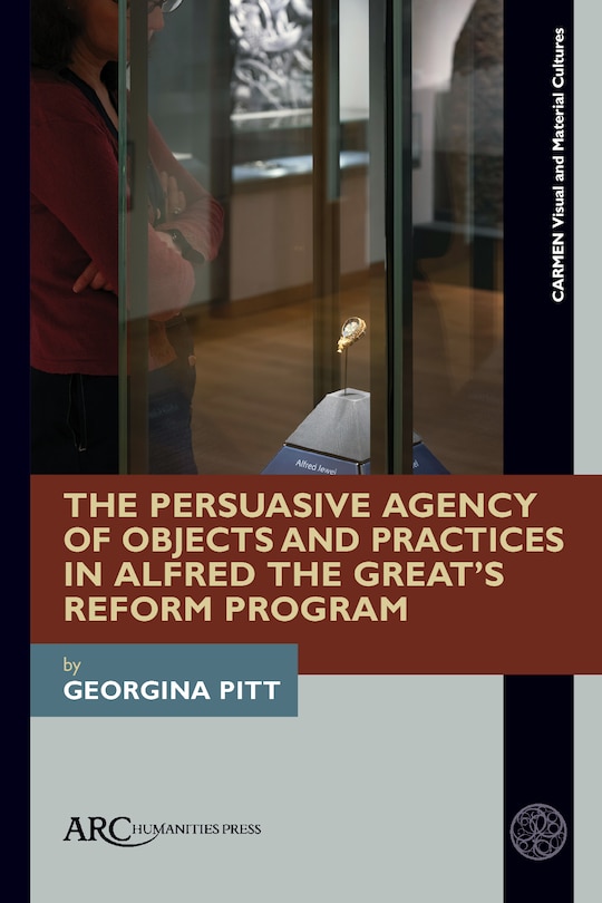 Front cover_The Persuasive Agency of Objects and Practices in Alfred the Great’s Reform Program