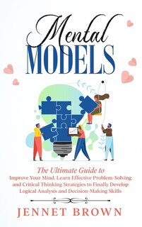 Mental Models: The Ultimate Guide To Improve Your Mind. Learn Effective Problem-solving And Critical Thinking Stra