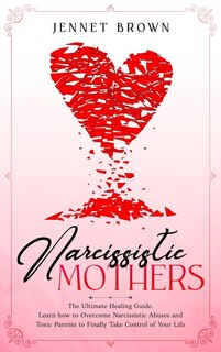 Narcissistic Mothers: The Ultimate Healing Guide. Learn How To Overcome Narcissistic Abuses And Toxic Parents To Finally