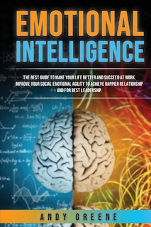 Emotional Intelligence: The Best Guide To Make Your Life Better And Succeed At Work. Improve Your Social Emotional Agility