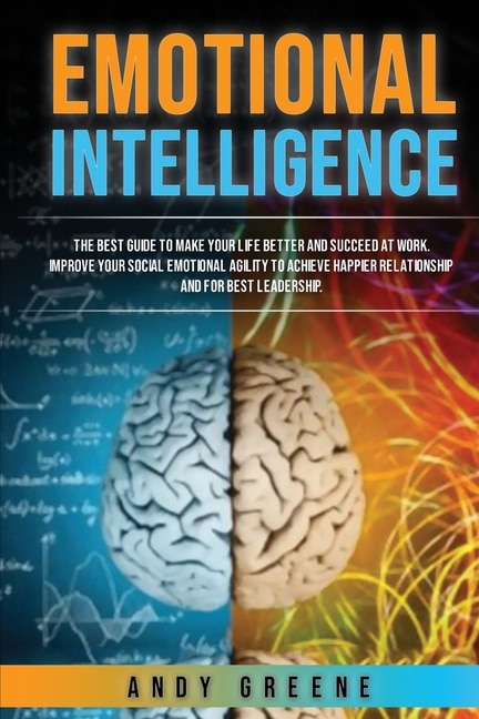 Emotional Intelligence: The Best Guide To Make Your Life Better And Succeed At Work. Improve Your Social Emotional Agility