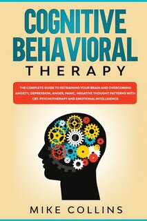 Cognitive Behavioral Therapy: An Effective Guide For Rewiring Your Brain And Regaining Control Over Anxiety, Phobias, And Depress