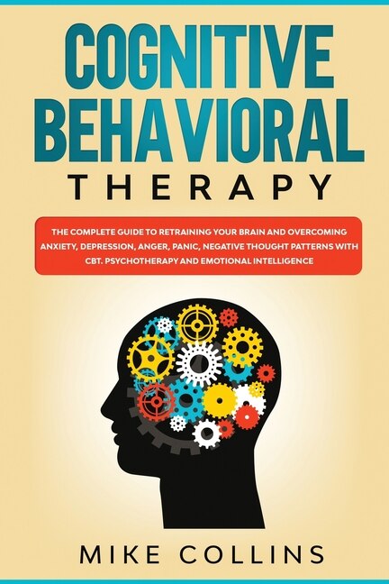 Cognitive Behavioral Therapy: An Effective Guide For Rewiring Your Brain And Regaining Control Over Anxiety, Phobias, And Depress