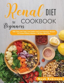 The Renal Diet Cookbook For Beginners: 100+ Easy And Tasty Low Sodium And Low Potassium Recipes To Control Kidney Disease + 30 Days Meal P