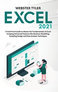 Excel 2021: A Fool-proof Guide To Master The Fundamentals Of Excel Grasping Advanced Features Like Business Mod