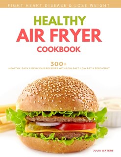 Healthy Air Fryer Cookbook: 300+ Healthy, Easy And Delicious Recipies With Low Salt, Low Fat And Zero Guilt